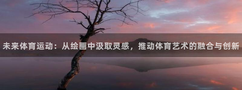 oety欧亿：未来体育运动：从绘画中汲取灵感，推动体育艺术的融合与创新