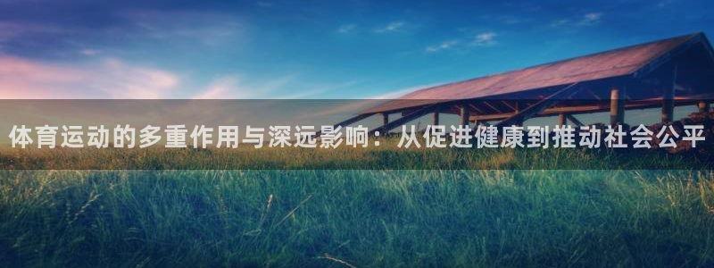 oety欧亿：体育运动的多重作用与深远影响：从促进健康到推动社会公平