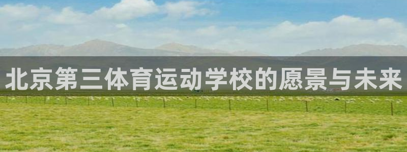 oety欧亿：北京第三体育运动学校的愿景与未来