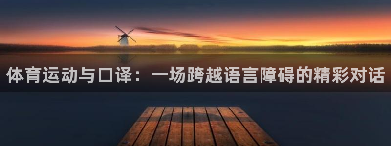 oety欧亿：体育运动与口译：一场跨越语言障碍的精彩对话