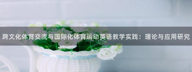 oety欧亿：跨文化体育交流与国际化体育运动英语教学实践：理论与应用研究