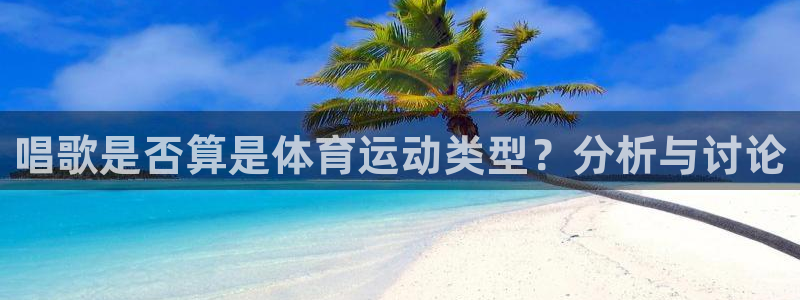 oety欧亿：唱歌是否算是体育运动类型？分析与讨论