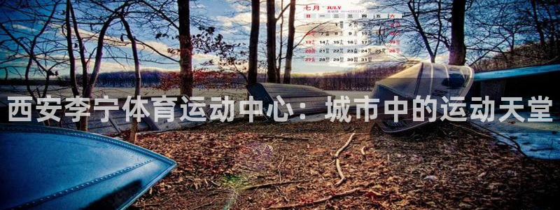 oety欧亿：西安李宁体育运动中心：城市中的运动天堂