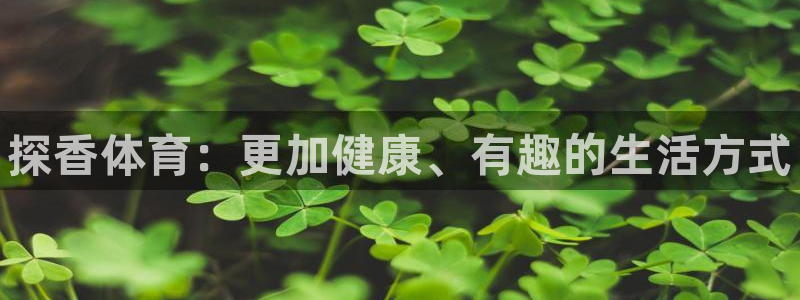 oety欧亿：探香体育：更加健康、有趣的生活方式