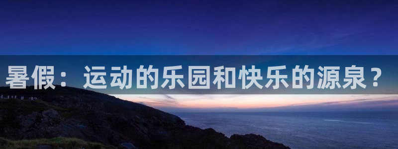 oety欧亿：暑假：运动的乐园和快乐的源泉？