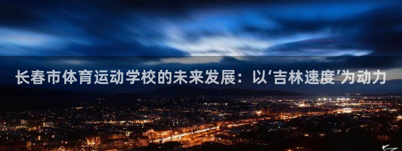 oety欧亿：长春市体育运动学校的未来发展：以‘吉林速度’为动力