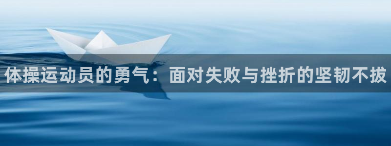 oety欧亿：体操运动员的勇气：面对失败与挫折的坚韧不拔