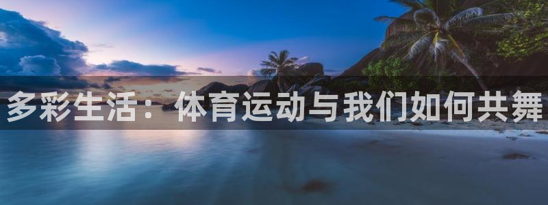 oety欧亿：多彩生活：体育运动与我们如何共舞