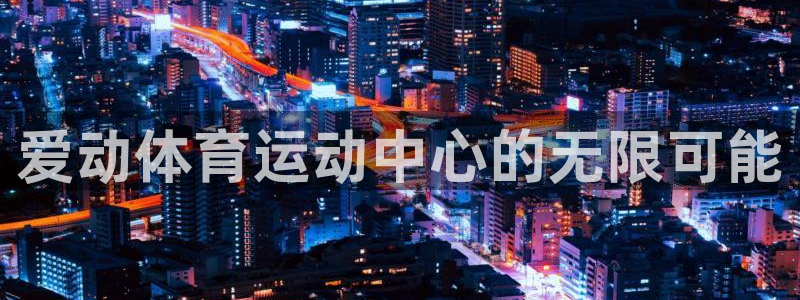 oety欧亿：爱动体育运动中心的无限可能