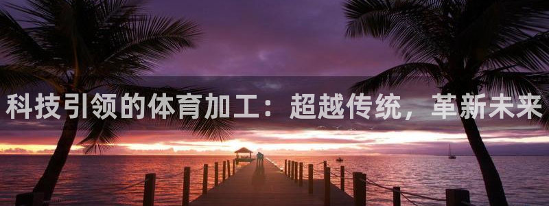 oety欧亿：科技引领的体育加工：超越传统，革新未来