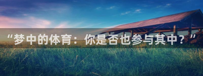oety欧亿：“梦中的体育：你是否也参与其中？”