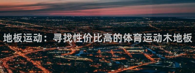 oety欧亿：地板运动：寻找性价比高的体育运动木地板