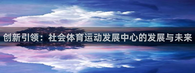 oety欧亿：创新引领：社会体育运动发展中心的发展与未来