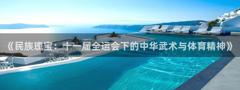 oety欧亿：《民族瑰宝：十一届全运会下的中华武术与体育精神》