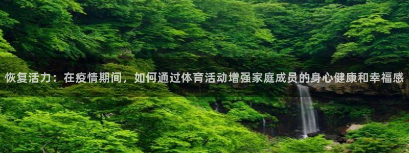 oety欧亿：恢复活力：在疫情期间，如何通过体育活动增强家庭成员的身心健康和幸福感