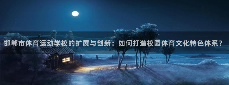 oety欧亿：邯郸市体育运动学校的扩展与创新：如何打造校园体育文化特色体系？