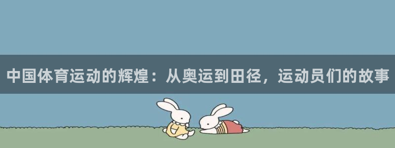 oety欧亿：中国体育运动的辉煌：从奥运到田径，运动员们的故事