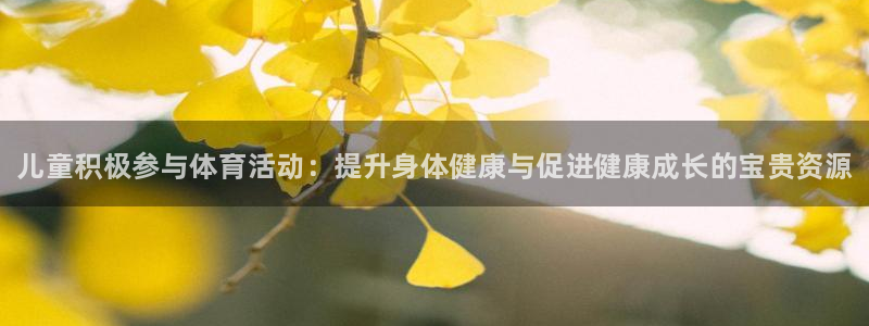oety欧亿：儿童积极参与体育活动：提升身体健康与促进健康成长的宝贵资源