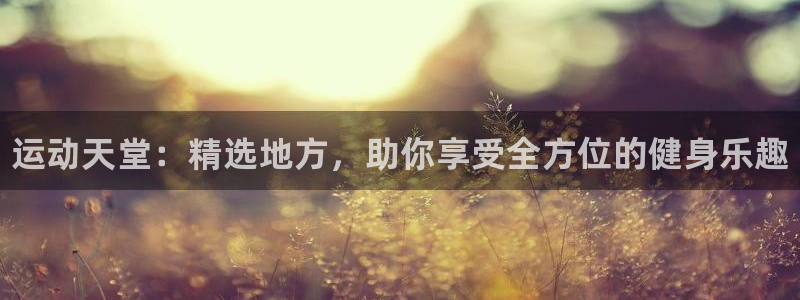 oety欧亿：运动天堂：精选地方，助你享受全方位的健身乐趣