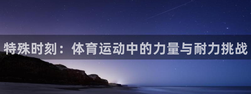 oety欧亿：特殊时刻：体育运动中的力量与耐力挑战