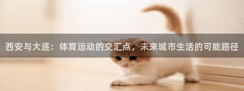 oety欧亿：西安与大连：体育运动的交汇点，未来城市生活的可能路径